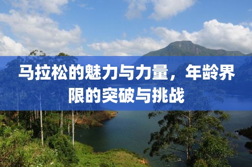 马拉松的魅力与力量，年龄界限的突破与挑战