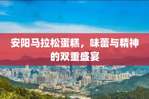安阳马拉松蛋糕，味蕾与精神的双重盛宴