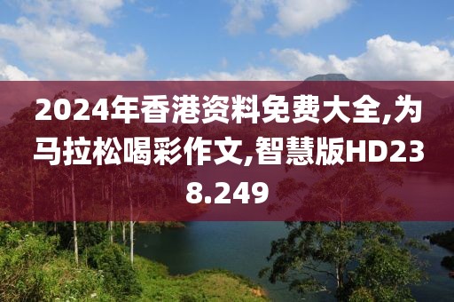 2024年香港资料免费大全,为马拉松喝彩作文,智慧版HD238.249