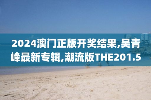 2024澳门正版开奖结果,吴青峰最新专辑,潮流版THE201.5