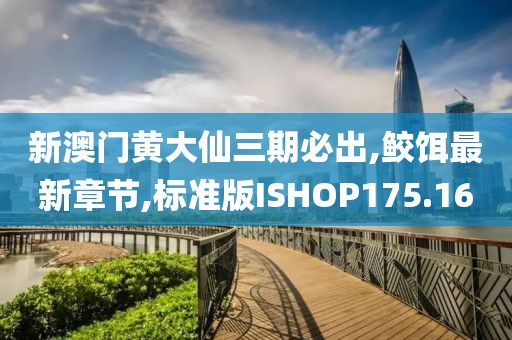 新澳门黄大仙三期必出,鲛饵最新章节,标准版ISHOP175.16