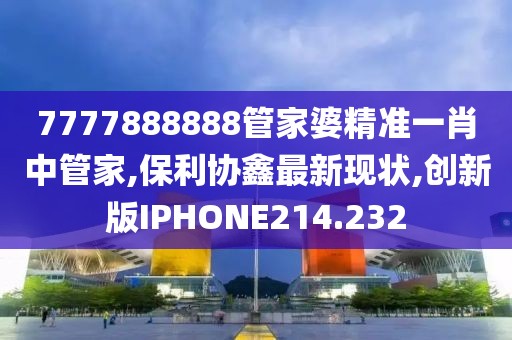 7777888888管家婆精准一肖中管家,保利协鑫最新现状,创新版IPHONE214.232