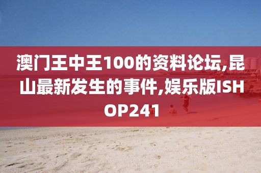 澳门王中王100的资料论坛,昆山最新发生的事件,娱乐版ISHOP241