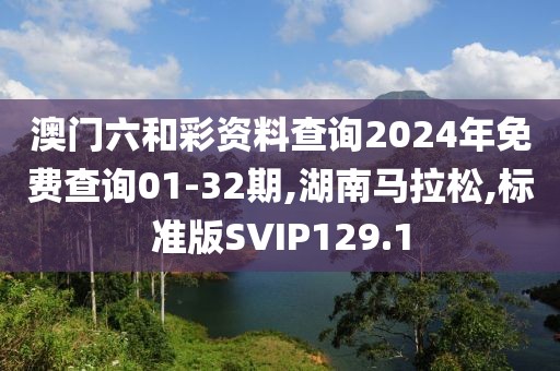 澳门六和彩资料查询2024年免费查询01-32期,湖南马拉松,标准版SVIP129.1