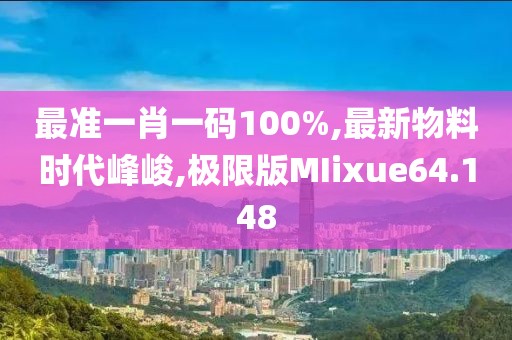 最准一肖一码100%,最新物料时代峰峻,极限版MIixue64.148