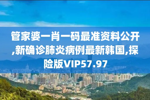 管家婆一肖一码最准资料公开,新确诊肺炎病例最新韩国,探险版VIP57.97