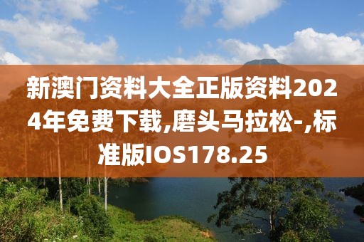 新澳门资料大全正版资料2024年免费下载,磨头马拉松-,标准版IOS178.25