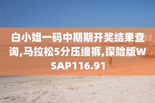 白小姐一码中期期开奖结果查询,马拉松5分压缩裤,探险版WSAP116.91
