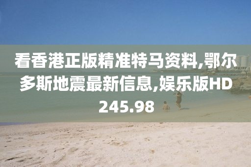 看香港正版精准特马资料,鄂尔多斯地震最新信息,娱乐版HD245.98