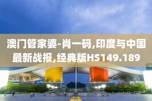 澳门管家婆-肖一码,印度与中国最新战报,经典版HS149.189
