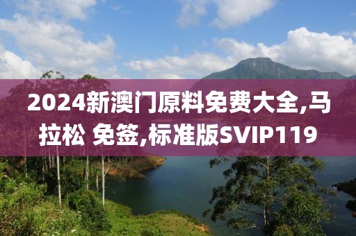 2024新澳门原料免费大全,马拉松 免签,标准版SVIP119