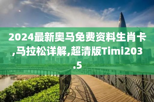 2024最新奥马免费资料生肖卡,马拉松详解,超清版Timi203.5