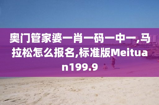 奥门管家婆一肖一码一中一,马拉松怎么报名,标准版Meituan199.9