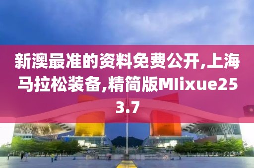 新澳最准的资料免费公开,上海马拉松装备,精简版MIixue253.7