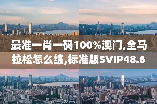 最准一肖一码100%澳门,全马拉松怎么练,标准版SVIP48.6