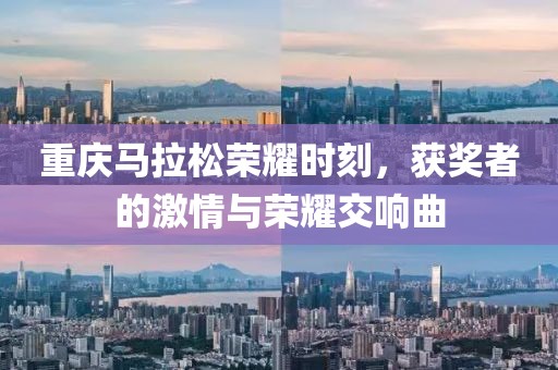 重庆马拉松荣耀时刻，获奖者的激情与荣耀交响曲