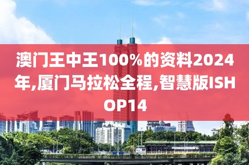 澳门王中王100%的资料2024年,厦门马拉松全程,智慧版ISHOP14