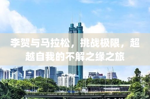 李贺与马拉松，挑战极限，超越自我的不解之缘之旅