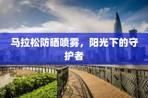 马拉松防晒喷雾，阳光下的守护者
