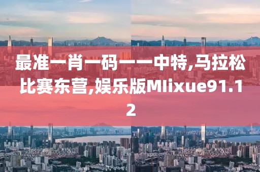 最准一肖一码一一中特,马拉松比赛东营,娱乐版MIixue91.12