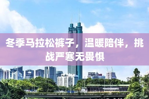 冬季马拉松裤子，温暖陪伴，挑战严寒无畏惧