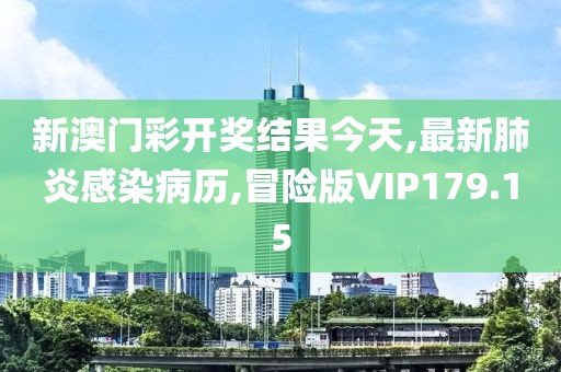 新澳门彩开奖结果今天,最新肺炎感染病历,冒险版VIP179.15