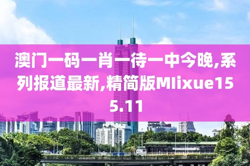 澳门一码一肖一待一中今晚,系列报道最新,精简版MIixue155.11
