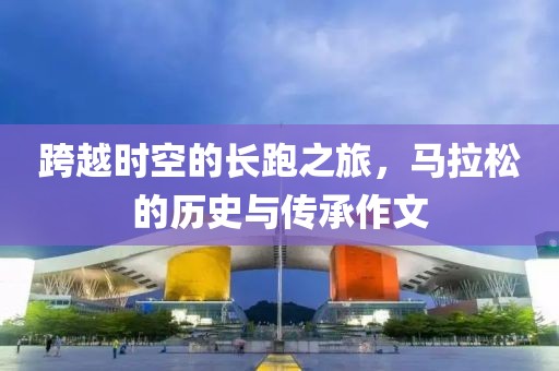 跨越时空的长跑之旅，马拉松的历史与传承作文