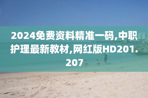 2024免费资料精准一码,中职护理最新教材,网红版HD201.207