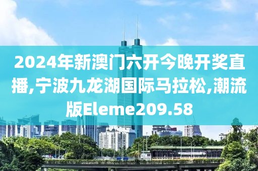 2024年新澳门六开今晚开奖直播,宁波九龙湖国际马拉松,潮流版Eleme209.58