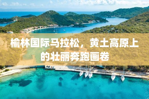 榆林国际马拉松，黄土高原上的壮丽奔跑画卷