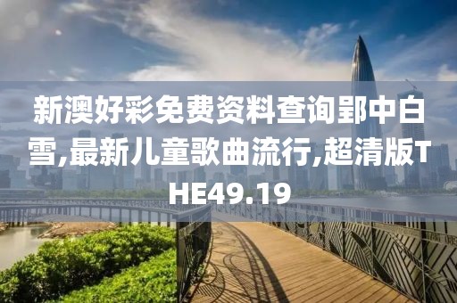 新澳好彩免费资料查询郢中白雪,最新儿童歌曲流行,超清版THE49.19