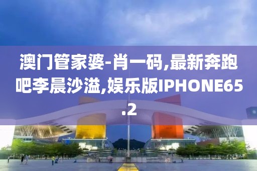 澳门管家婆-肖一码,最新奔跑吧李晨沙溢,娱乐版IPHONE65.2