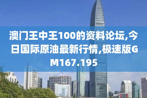 澳门王中王100的资料论坛,今日国际原油最新行情,极速版GM167.195