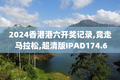2024香港港六开奖记录,竞走 马拉松,超清版IPAD174.6