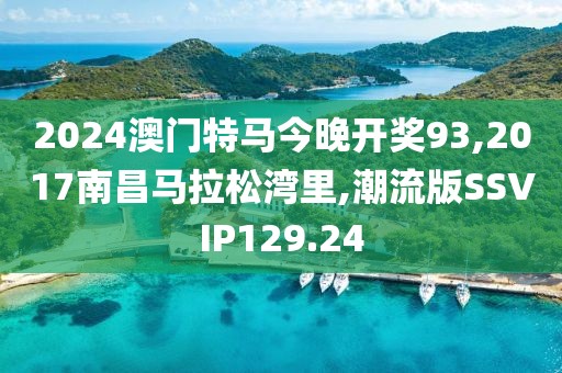 2024澳门特马今晚开奖93,2017南昌马拉松湾里,潮流版SSVIP129.24