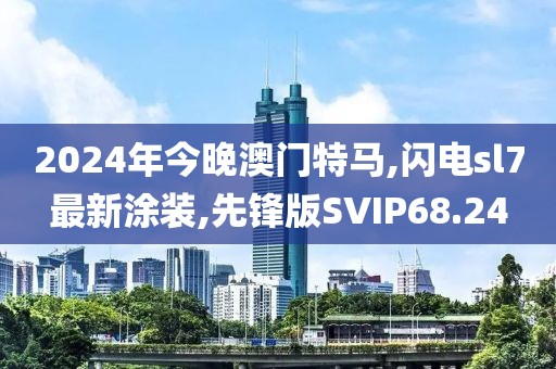 2024年今晚澳门特马,闪电sl7最新涂装,先锋版SVIP68.24