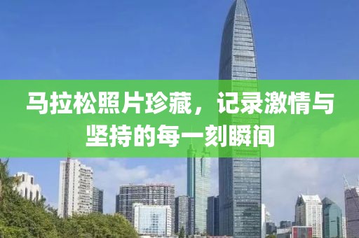 马拉松照片珍藏，记录激情与坚持的每一刻瞬间