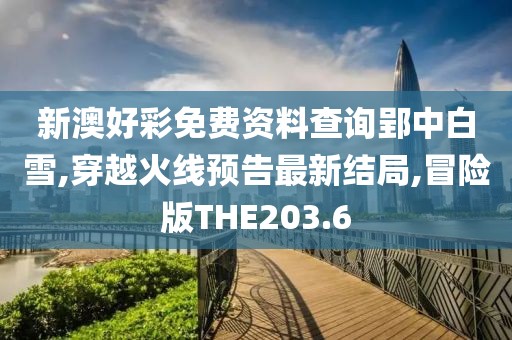 新澳好彩免费资料查询郢中白雪,穿越火线预告最新结局,冒险版THE203.6