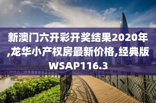 新澳门六开彩开奖结果2020年,龙华小产权房最新价格,经典版WSAP116.3