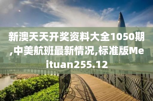 新澳天天开奖资料大全1050期,中美航班最新情况,标准版Meituan255.12