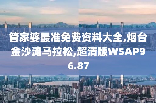 管家婆最准免费资料大全,烟台金沙滩马拉松,超清版WSAP96.87