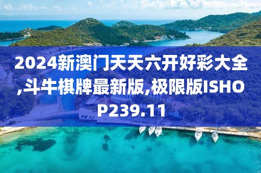 2024新澳门天天六开好彩大全,斗牛棋牌最新版,极限版ISHOP239.11