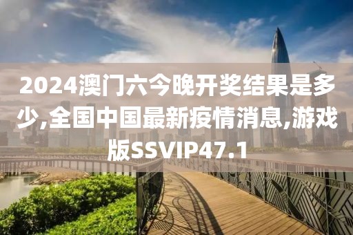 2024澳门六今晚开奖结果是多少,全国中国最新疫情消息,游戏版SSVIP47.1