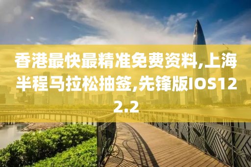 香港最快最精准免费资料,上海半程马拉松抽签,先锋版IOS122.2