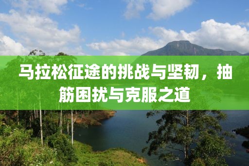 马拉松征途的挑战与坚韧，抽筋困扰与克服之道