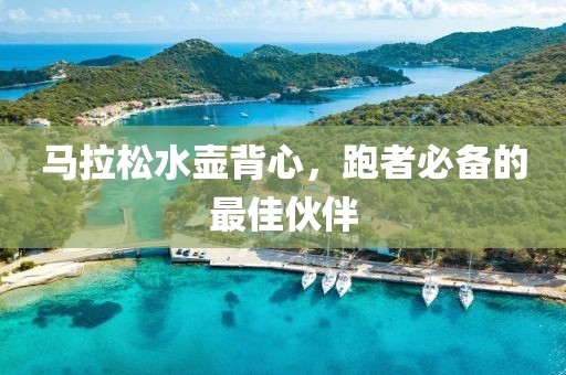 马拉松水壶背心，跑者必备的最佳伙伴