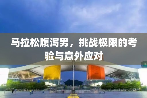 马拉松腹泻男，挑战极限的考验与意外应对