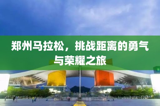 郑州马拉松，挑战距离的勇气与荣耀之旅