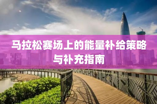 马拉松赛场上的能量补给策略与补充指南